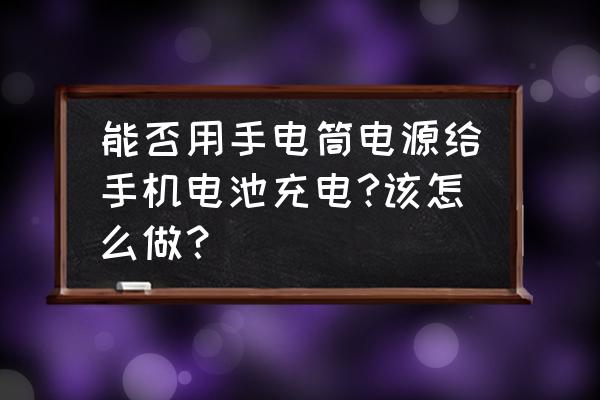 手机电池改手电筒用不用拆保护板 能否用手电筒电源给手机电池充电?该怎么做？