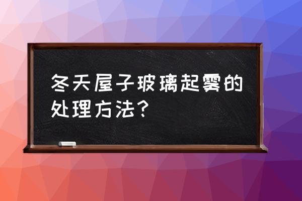 冬天汽车挡风玻璃有雾气怎么处理 冬天屋子玻璃起雾的处理方法？