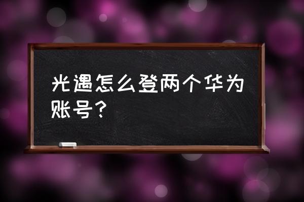 华为手机怎么设置两个账号 光遇怎么登两个华为账号？