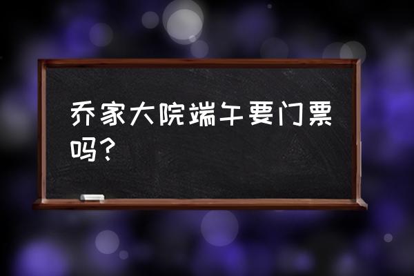 乔家大院门票免费政策 乔家大院端午要门票吗？