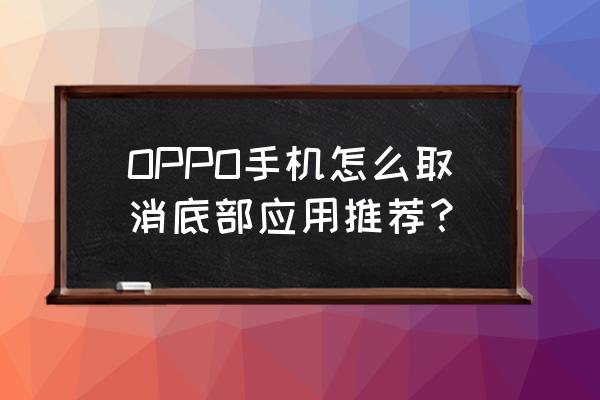 oppo手机怎么关闭必须关掉的设置 OPPO手机怎么取消底部应用推荐？