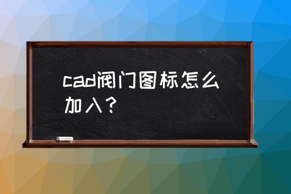 cad上各种阀门符号大全 cad阀门图标怎么加入？