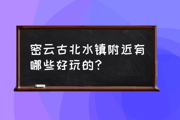 密云景区附近有什么好玩的 密云古北水镇附近有哪些好玩的？