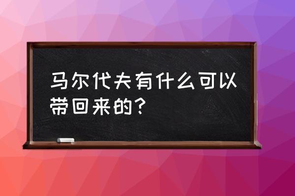 自己去马尔代夫需要注意什么东西 马尔代夫有什么可以带回来的？