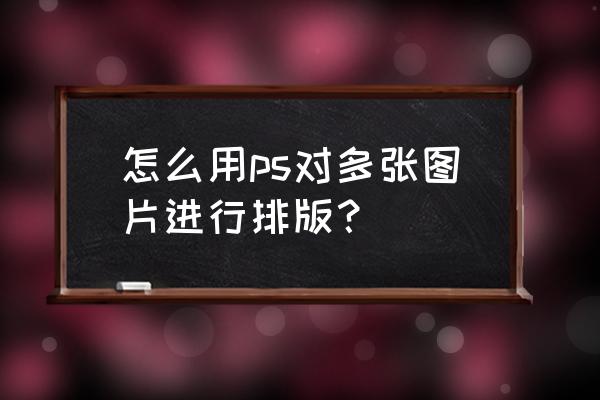 ps毛笔书法字体排版效果设计 怎么用ps对多张图片进行排版？