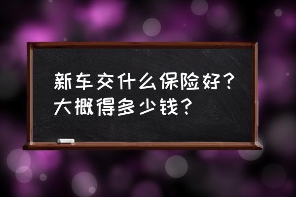 选新车怎么选 新车交什么保险好？大概得多少钱？