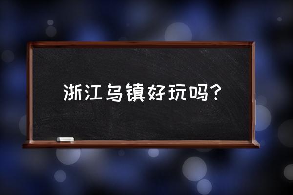 一生只带爱的人去周庄 浙江乌镇好玩吗？