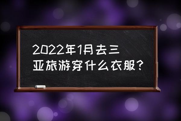 我的旅行三亚全集 2022年1月去三亚旅游穿什么衣服？