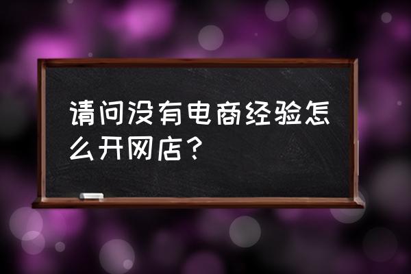 怎么样才可以自己开一家电商网店 请问没有电商经验怎么开网店？