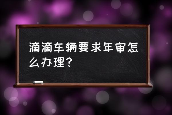 车辆年审验车流程 滴滴车辆要求年审怎么办理？