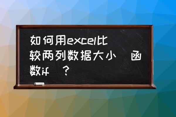 excel中如何快速对比2列数据不同 如何用excel比较两列数据大小（函数if）？