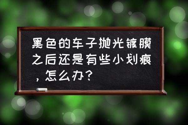 表镜镀膜有划痕能抛光吗 黑色的车子抛光镀膜之后还是有些小划痕，怎么办？