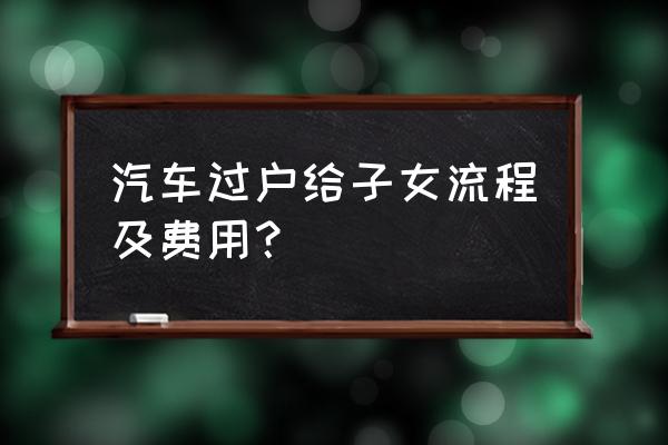 车辆赠送给亲戚怎么过户 汽车过户给子女流程及费用？