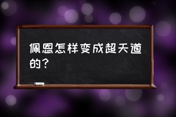 佩恩六道怎么来的 佩恩怎样变成超天道的？