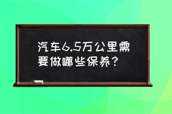 车子5000公里要做哪些保养 汽车6.5万公里需要做哪些保养？