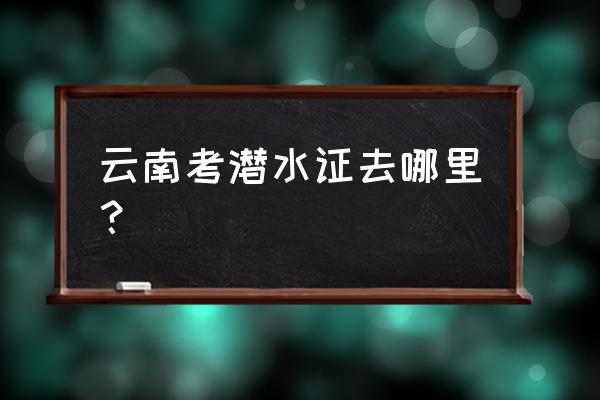 泰国哪里可以考潜水证 云南考潜水证去哪里？