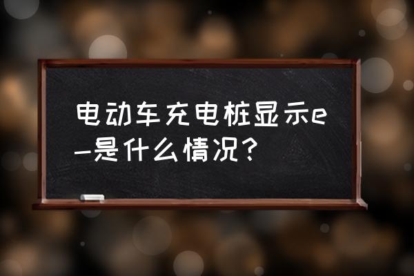 电动充电桩系统 电动车充电桩显示e-是什么情况？