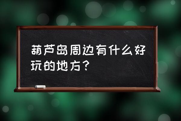 葫芦岛附近有什么旅游景点好玩 葫芦岛周边有什么好玩的地方？