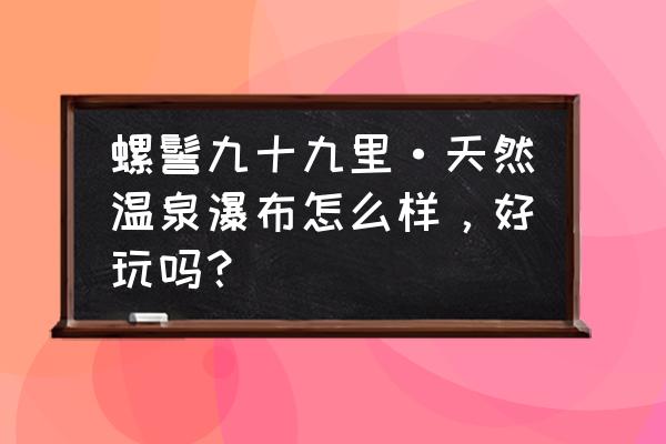 邛海最好耍的是哪里 螺髻九十九里·天然温泉瀑布怎么样，好玩吗？