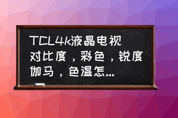 更改图形颜色为彩色范围怎么设置 TCL4k液晶电视对比度，彩色，锐度伽马，色温怎么调示标准？