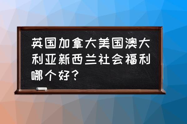 新西兰公民在澳大利亚有什么待遇 英国加拿大美国澳大利亚新西兰社会福利哪个好？