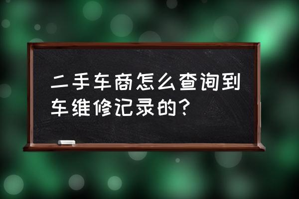 二手车怎么查保险维修记录 二手车商怎么查询到车维修记录的？