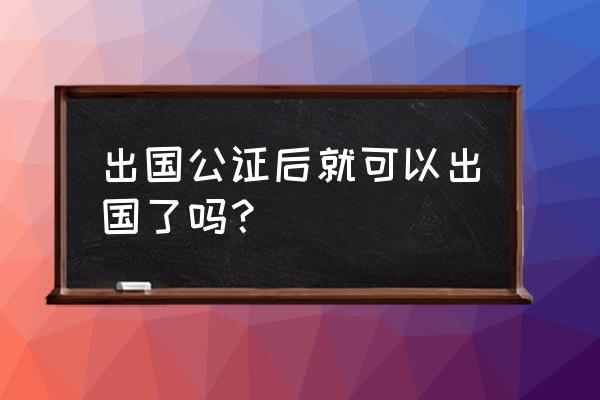 出国旅游小孩必须走公证手续吗 出国公证后就可以出国了吗？