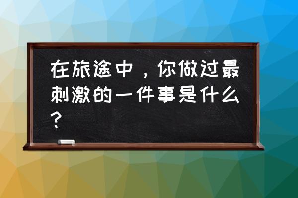 北京白河峡谷骑行攻略 在旅途中，你做过最刺激的一件事是什么？