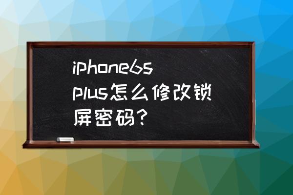 苹果6sp屏幕锁屏密码忘记了怎么办 iphone6s plus怎么修改锁屏密码？