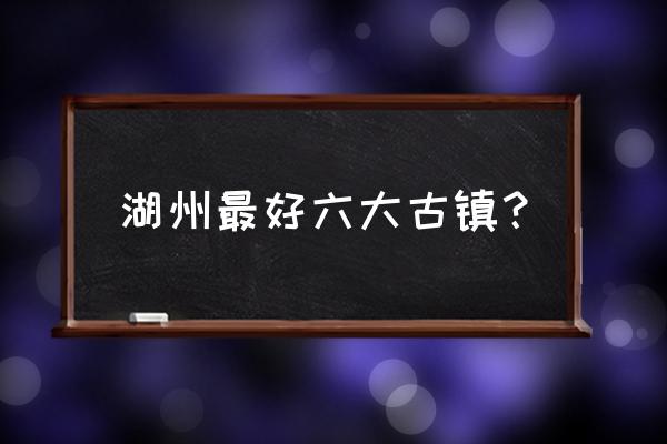 江南十大古镇哪个最好 湖州最好六大古镇？