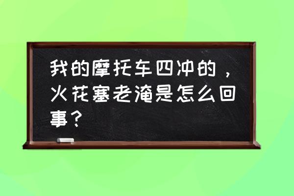 汽车火花塞油淹是什么原因 我的摩托车四冲的，火花塞老淹是怎么回事？