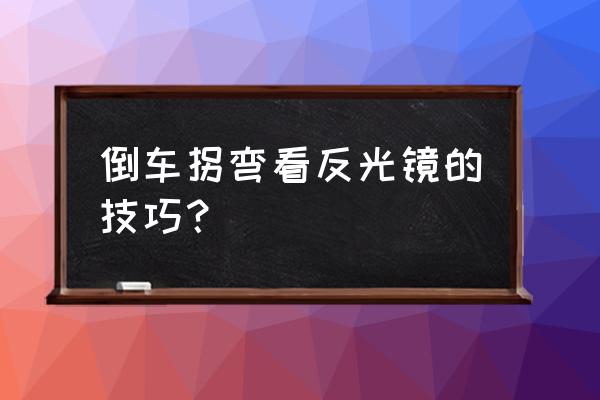 正确倒车方法怎么看后视镜 倒车拐弯看反光镜的技巧？