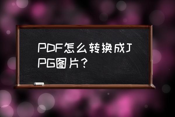 图片怎么转换PDF格式 PDF怎么转换成JPG图片？