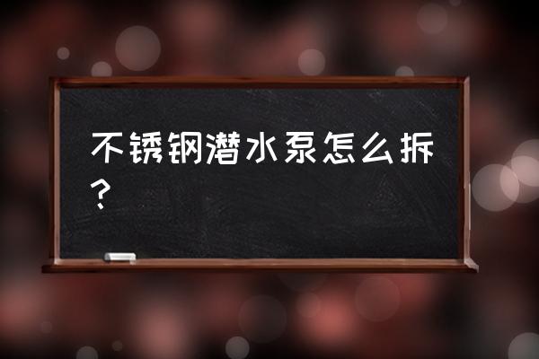 不锈钢深井泵拆卸维修 不锈钢潜水泵怎么拆？