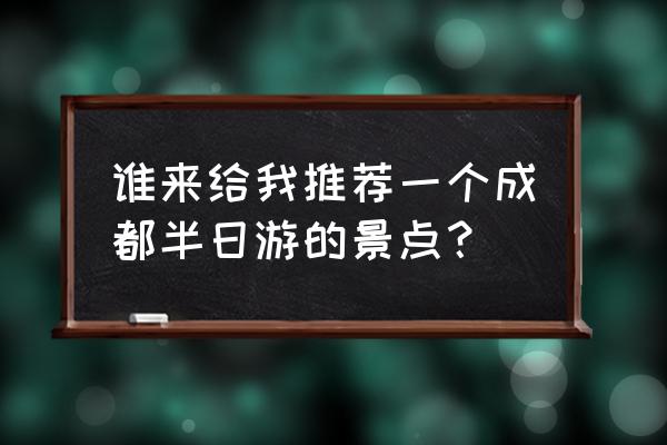 成都市锦江区附近游最佳景点 谁来给我推荐一个成都半日游的景点？