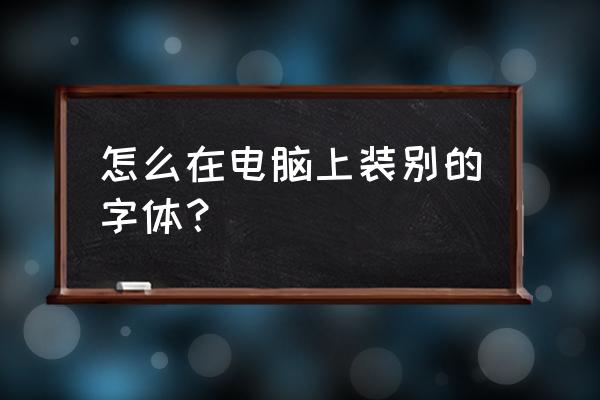 怎么样在电脑上安装字体 怎么在电脑上装别的字体？