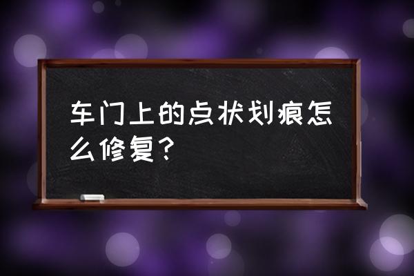 车辆有轻微擦痕怎么修复 车门上的点状划痕怎么修复？