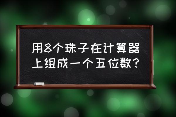 在计算器上拨五个珠子表示两个数 用8个珠子在计算器上组成一个五位数？