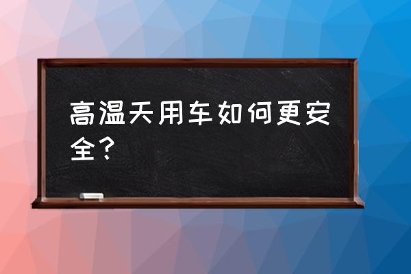 夏天防止汽车自燃注意事项 高温天用车如何更安全？