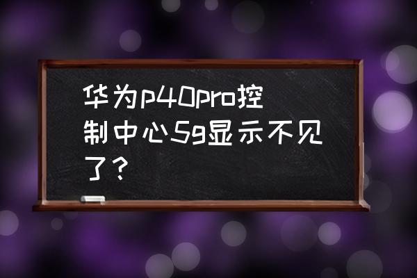 华为p40 pro怎么没有5g 华为p40pro控制中心5g显示不见了？