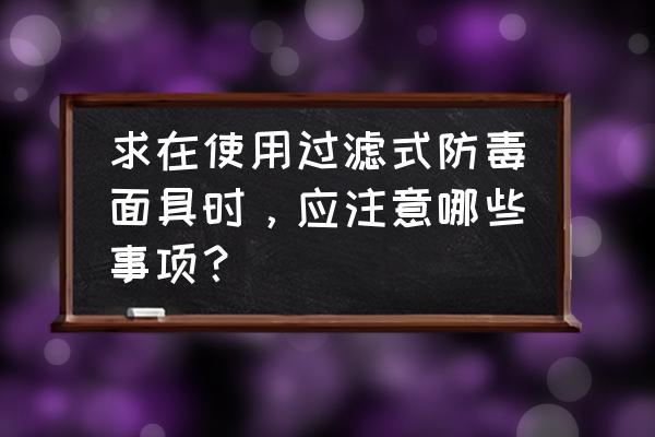 过滤式防毒面具有效防护时间 求在使用过滤式防毒面具时，应注意哪些事项？