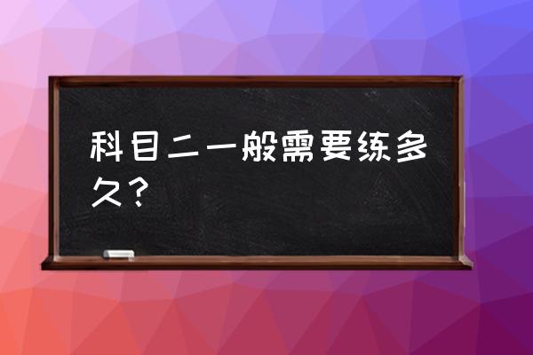 科目一和科目二之间要间隔多少天 科目二一般需要练多久？