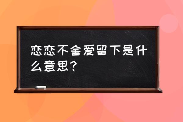 用什么方法理解恋恋不舍的意思 恋恋不舍爱留下是什么意思？