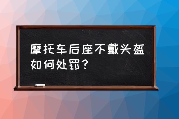 摩托车带人不戴头盔怎么处理 摩托车后座不戴头盔如何处罚？