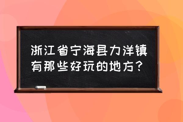 东海县有哪些好玩的景点推荐 浙江省宁海县力洋镇有那些好玩的地方？