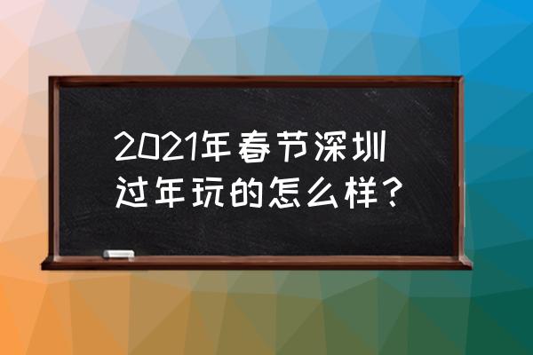 深圳过年晚上去哪玩比较合适 2021年春节深圳过年玩的怎么样？