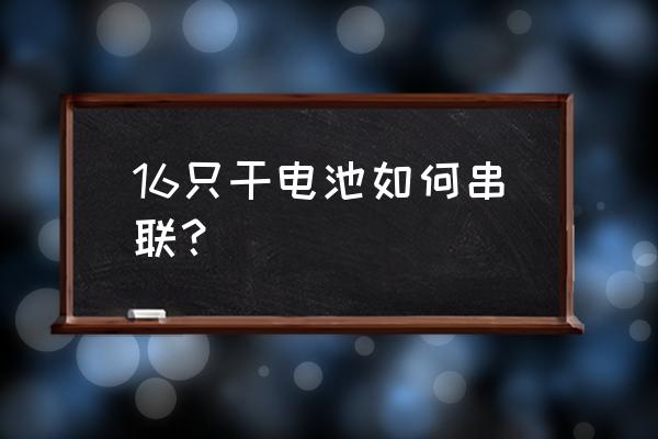 多组电池之间怎么连接 16只干电池如何串联？