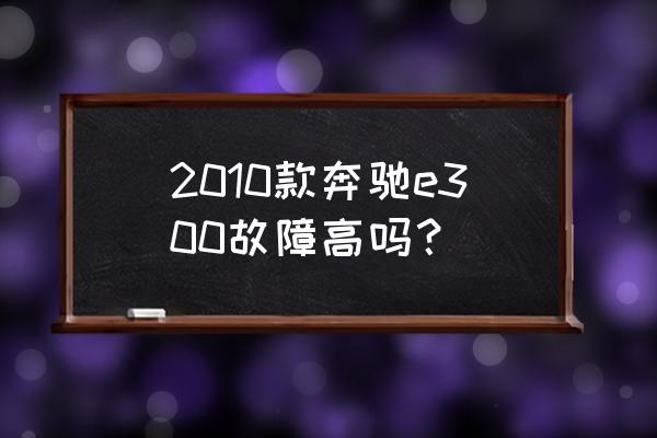 奔驰c故障率为什么那么高 2010款奔驰e300故障高吗？