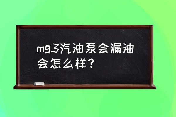 mg3进气凸轮轴信号对照表 mg3汽油泵会漏油会怎么样？