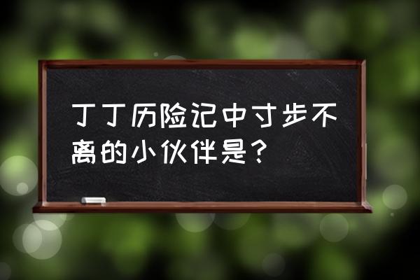 丁丁历险记之鲨鱼湖的秘密 丁丁历险记中寸步不离的小伙伴是？